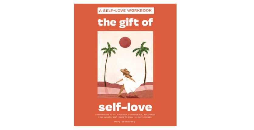 The Gift of Self-Love A Workbook to Help You Build Confidence, Recognize Your Worth, and Learn to Finally Love Yourself